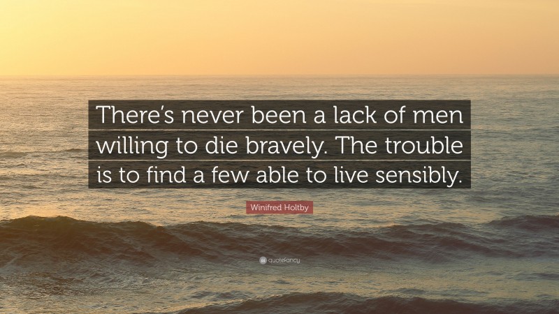 Winifred Holtby Quote: “There’s never been a lack of men willing to die bravely. The trouble is to find a few able to live sensibly.”