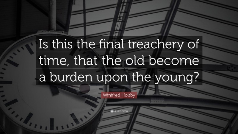 Winifred Holtby Quote: “Is this the final treachery of time, that the old become a burden upon the young?”
