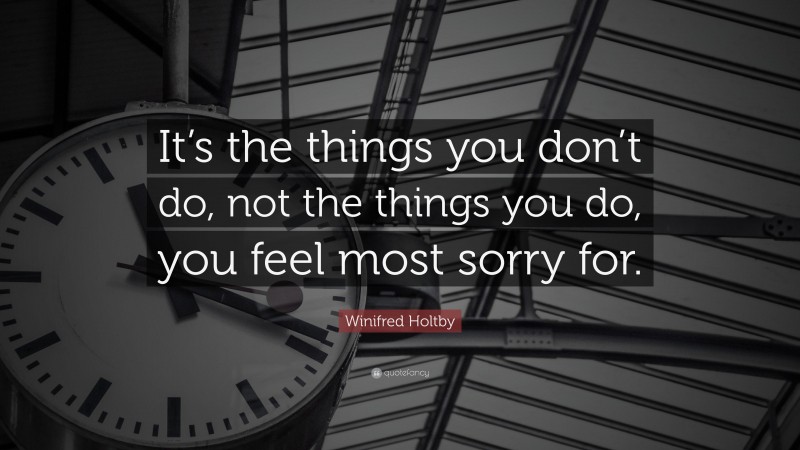 Winifred Holtby Quote: “It’s the things you don’t do, not the things you do, you feel most sorry for.”