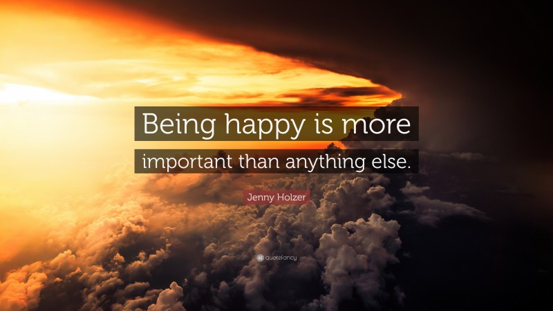 Jenny Holzer Quote: “Being happy is more important than anything else.”