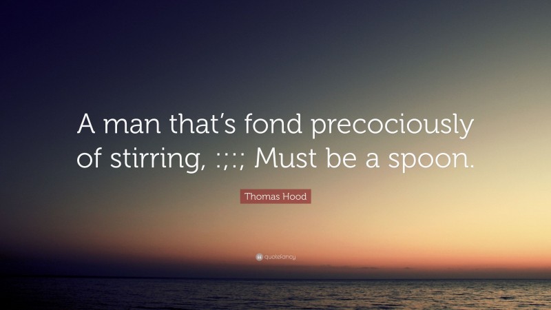 Thomas Hood Quote: “A man that’s fond precociously of stirring, :;:; Must be a spoon.”