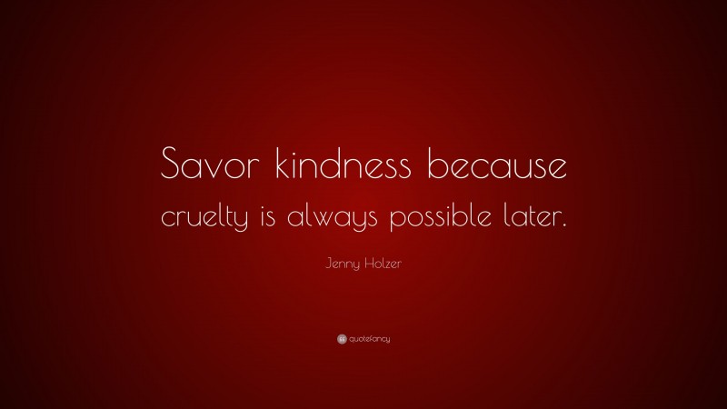 Jenny Holzer Quote: “Savor kindness because cruelty is always possible later.”
