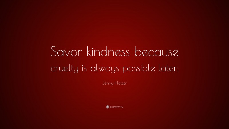 Jenny Holzer Quote: “Savor kindness because cruelty is always possible ...