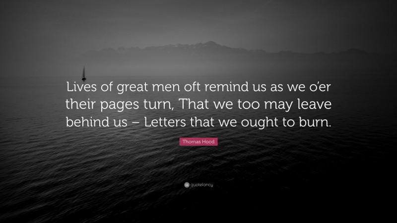 Thomas Hood Quote: “Lives of great men oft remind us as we o’er their pages turn, That we too may leave behind us – Letters that we ought to burn.”