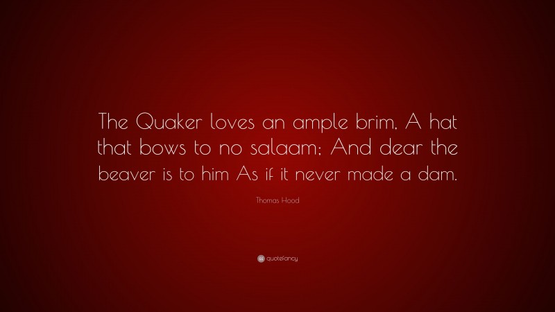 Thomas Hood Quote: “The Quaker loves an ample brim, A hat that bows to no salaam; And dear the beaver is to him As if it never made a dam.”