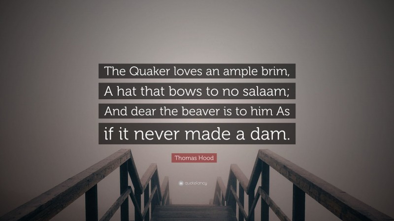 Thomas Hood Quote: “The Quaker loves an ample brim, A hat that bows to no salaam; And dear the beaver is to him As if it never made a dam.”