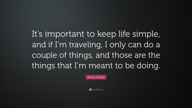 Jenny Holzer Quote: “It’s important to keep life simple, and if I’m traveling, I only can do a couple of things, and those are the things that I’m meant to be doing.”