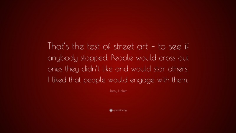 Jenny Holzer Quote: “That’s the test of street art – to see if anybody stopped. People would cross out ones they didn’t like and would star others. I liked that people would engage with them.”