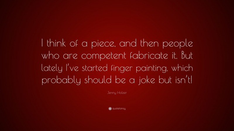 Jenny Holzer Quote: “I think of a piece, and then people who are competent fabricate it. But lately I’ve started finger painting, which probably should be a joke but isn’t!”
