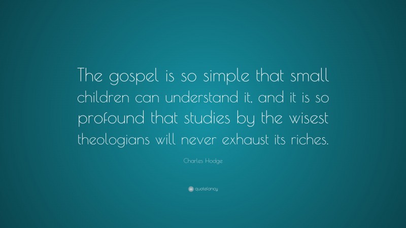 Charles Hodge Quote: “The gospel is so simple that small children can understand it, and it is so profound that studies by the wisest theologians will never exhaust its riches.”