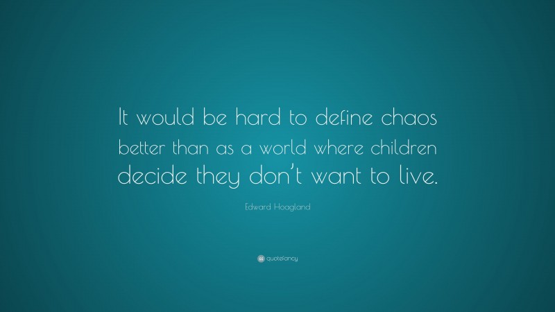 Edward Hoagland Quote: “It would be hard to define chaos better than as a world where children decide they don’t want to live.”