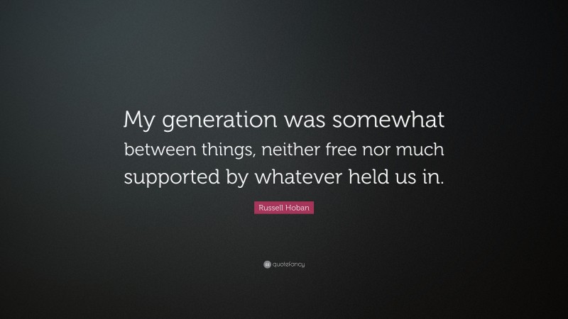 Russell Hoban Quote: “My generation was somewhat between things, neither free nor much supported by whatever held us in.”