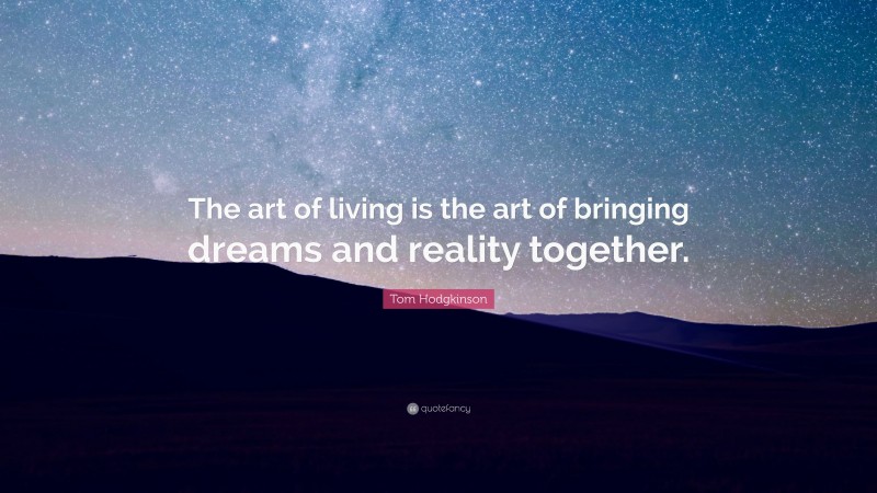 Tom Hodgkinson Quote: “The art of living is the art of bringing dreams and reality together.”