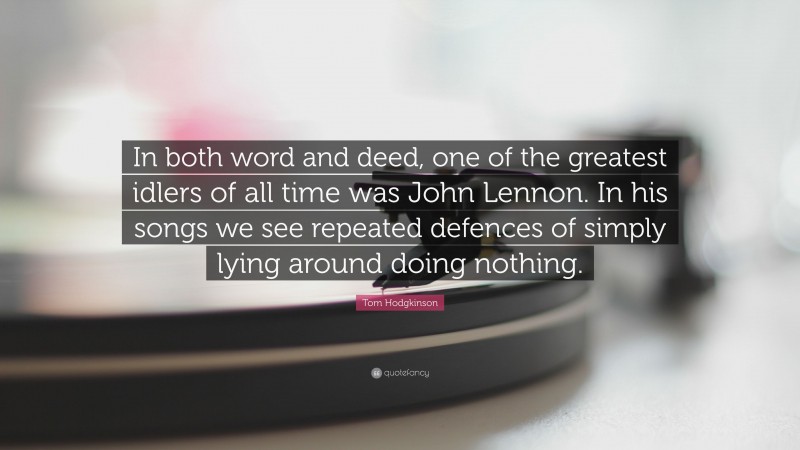 Tom Hodgkinson Quote: “In both word and deed, one of the greatest idlers of all time was John Lennon. In his songs we see repeated defences of simply lying around doing nothing.”