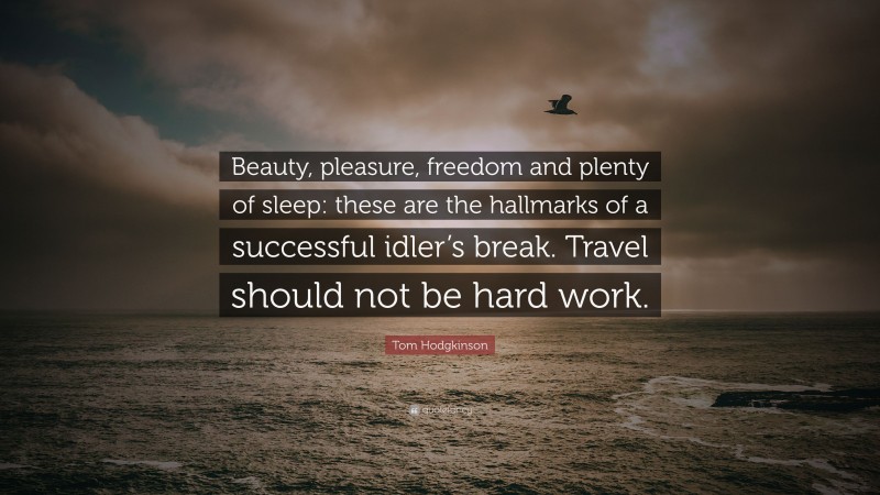 Tom Hodgkinson Quote: “Beauty, pleasure, freedom and plenty of sleep: these are the hallmarks of a successful idler’s break. Travel should not be hard work.”
