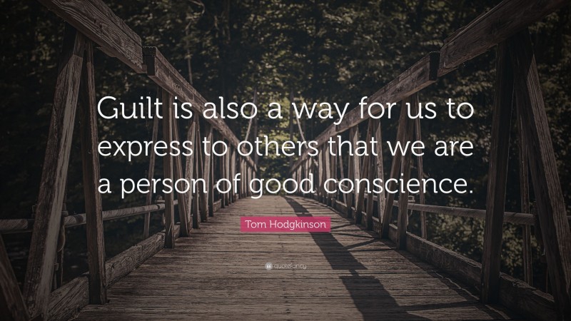 Tom Hodgkinson Quote: “Guilt is also a way for us to express to others that we are a person of good conscience.”