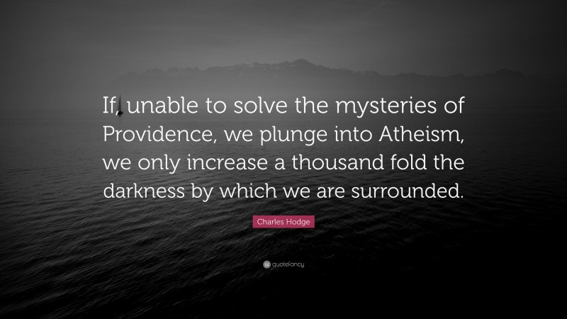 Charles Hodge Quote: “If, unable to solve the mysteries of Providence, we plunge into Atheism, we only increase a thousand fold the darkness by which we are surrounded.”