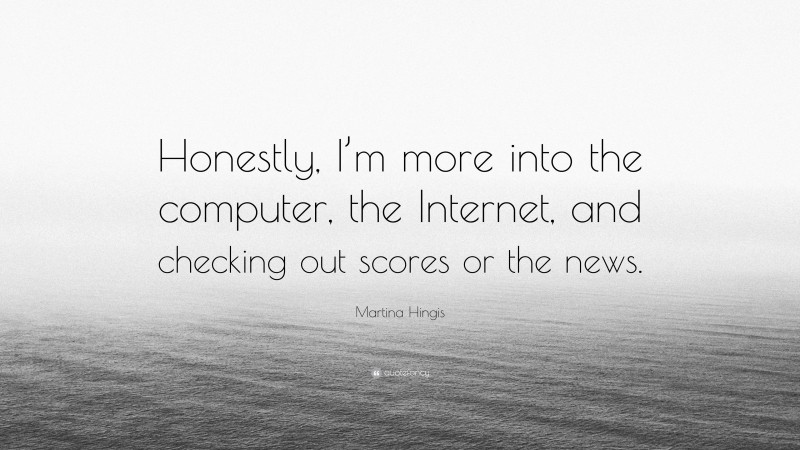 Martina Hingis Quote: “Honestly, I’m more into the computer, the Internet, and checking out scores or the news.”