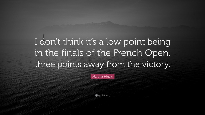 Martina Hingis Quote: “I don’t think it’s a low point being in the finals of the French Open, three points away from the victory.”