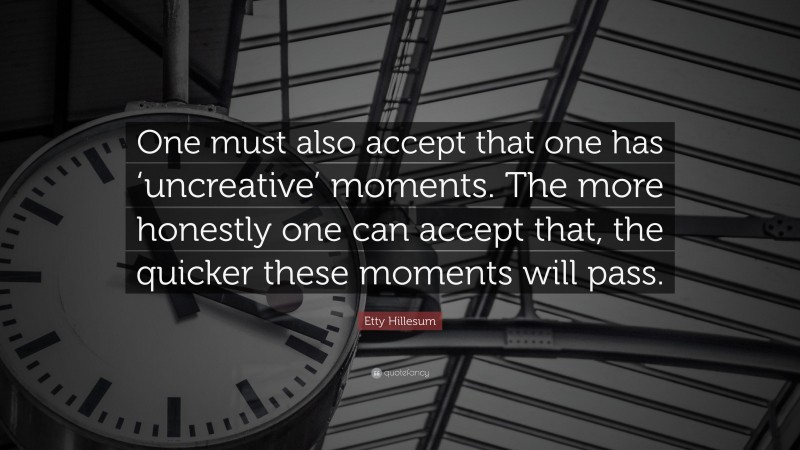 Etty Hillesum Quote: “One must also accept that one has ‘uncreative’ moments. The more honestly one can accept that, the quicker these moments will pass.”