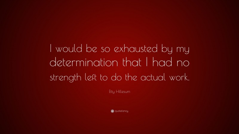 Etty Hillesum Quote: “I would be so exhausted by my determination that I had no strength left to do the actual work.”