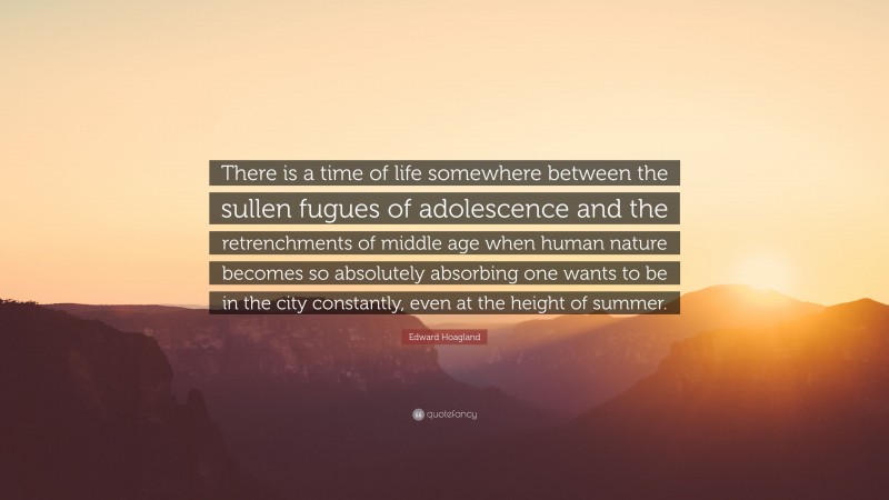 Edward Hoagland Quote: “There is a time of life somewhere between the sullen fugues of adolescence and the retrenchments of middle age when human nature becomes so absolutely absorbing one wants to be in the city constantly, even at the height of summer.”