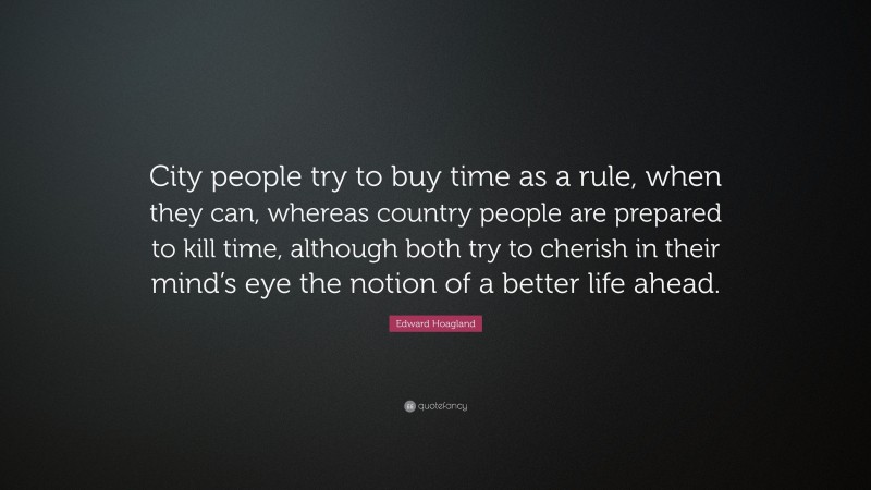 Edward Hoagland Quote: “City people try to buy time as a rule, when they can, whereas country people are prepared to kill time, although both try to cherish in their mind’s eye the notion of a better life ahead.”