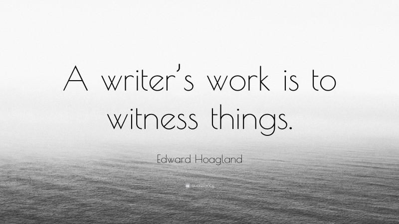 Edward Hoagland Quote: “A writer’s work is to witness things.”