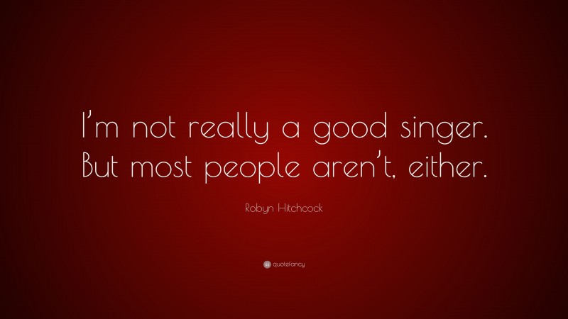 Robyn Hitchcock Quote: “I’m not really a good singer. But most people aren’t, either.”