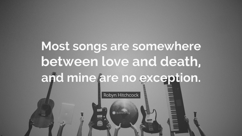 Robyn Hitchcock Quote: “Most songs are somewhere between love and death, and mine are no exception.”