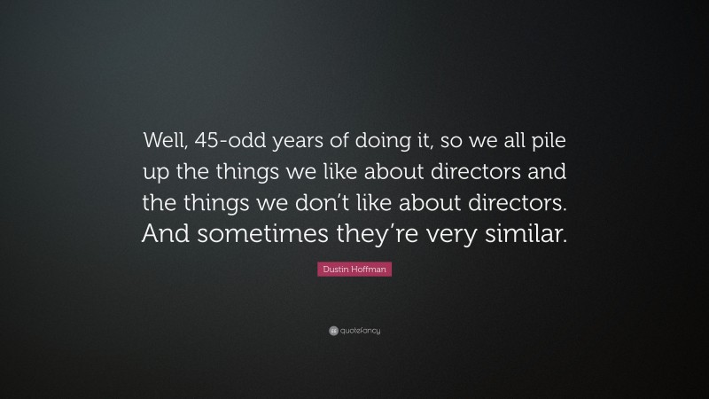 Dustin Hoffman Quote: “Well, 45-odd years of doing it, so we all pile up the things we like about directors and the things we don’t like about directors. And sometimes they’re very similar.”