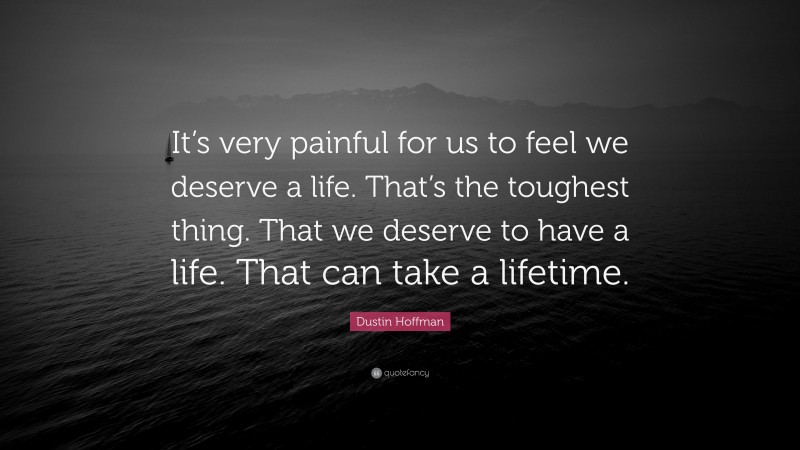 Dustin Hoffman Quote: “It’s very painful for us to feel we deserve a life. That’s the toughest thing. That we deserve to have a life. That can take a lifetime.”