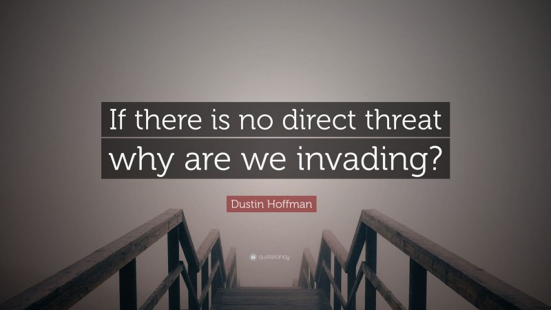 Dustin Hoffman Quote: “If there is no direct threat why are we invading?”