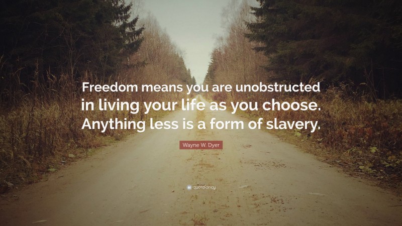 Wayne W. Dyer Quote: “Freedom means you are unobstructed in living your life as you choose. Anything less is a form of slavery.”