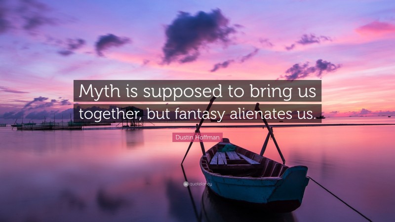 Dustin Hoffman Quote: “Myth is supposed to bring us together, but fantasy alienates us.”