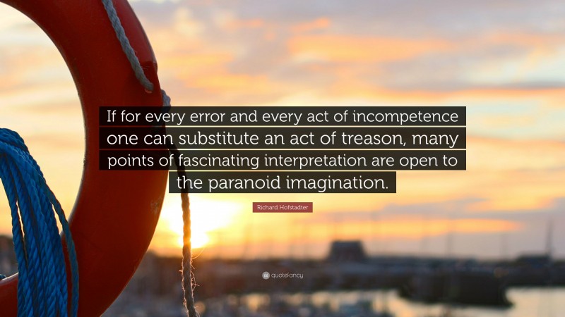 Richard Hofstadter Quote: “If for every error and every act of incompetence one can substitute an act of treason, many points of fascinating interpretation are open to the paranoid imagination.”