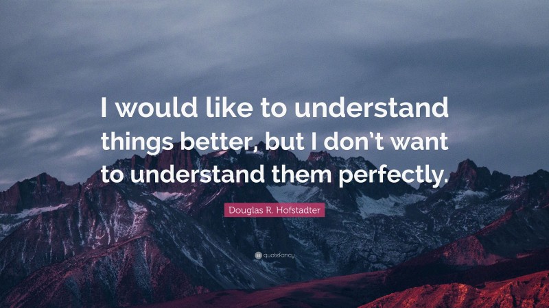 Douglas R. Hofstadter Quote: “I would like to understand things better, but I don’t want to understand them perfectly.”