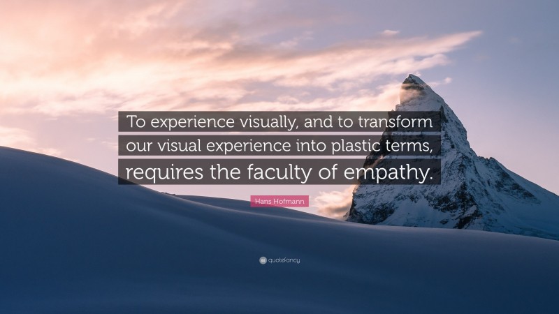 Hans Hofmann Quote: “To experience visually, and to transform our visual experience into plastic terms, requires the faculty of empathy.”