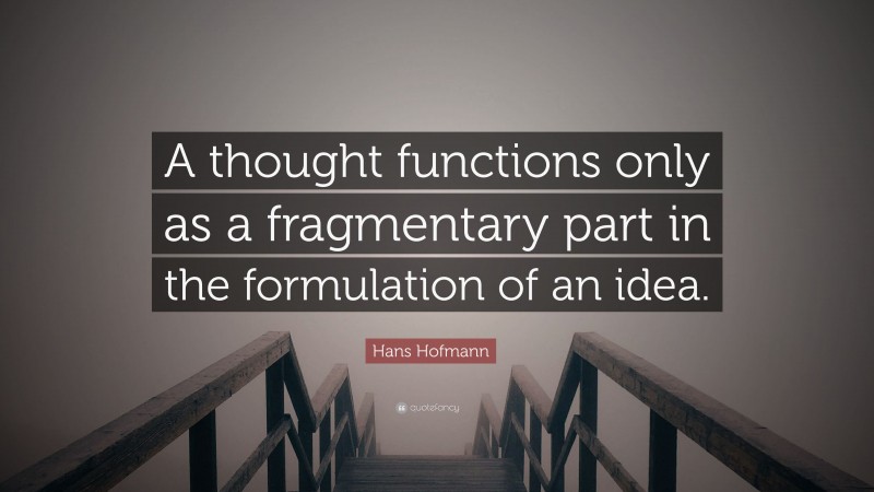 Hans Hofmann Quote: “A thought functions only as a fragmentary part in the formulation of an idea.”