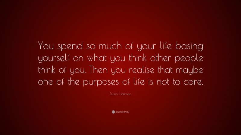 Dustin Hoffman Quote: “You spend so much of your life basing yourself on what you think other people think of you. Then you realise that maybe one of the purposes of life is not to care.”