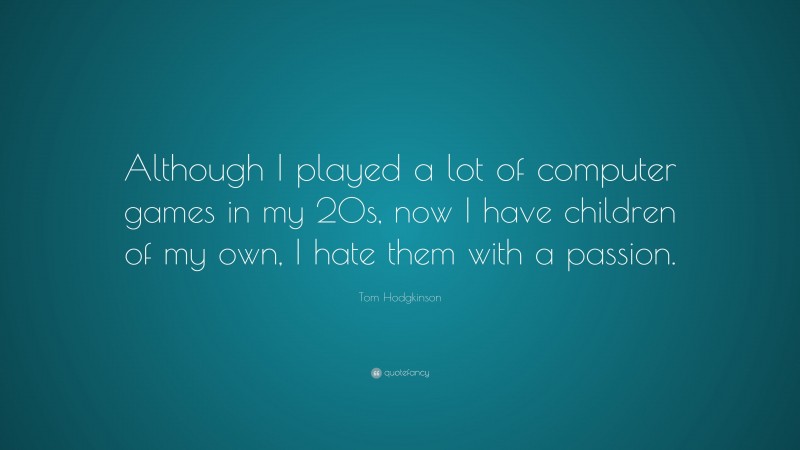 Tom Hodgkinson Quote: “Although I played a lot of computer games in my 20s, now I have children of my own, I hate them with a passion.”