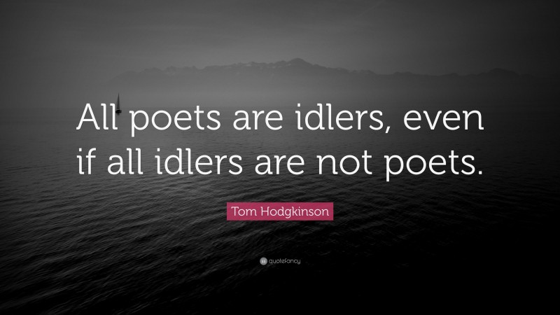 Tom Hodgkinson Quote: “All poets are idlers, even if all idlers are not poets.”