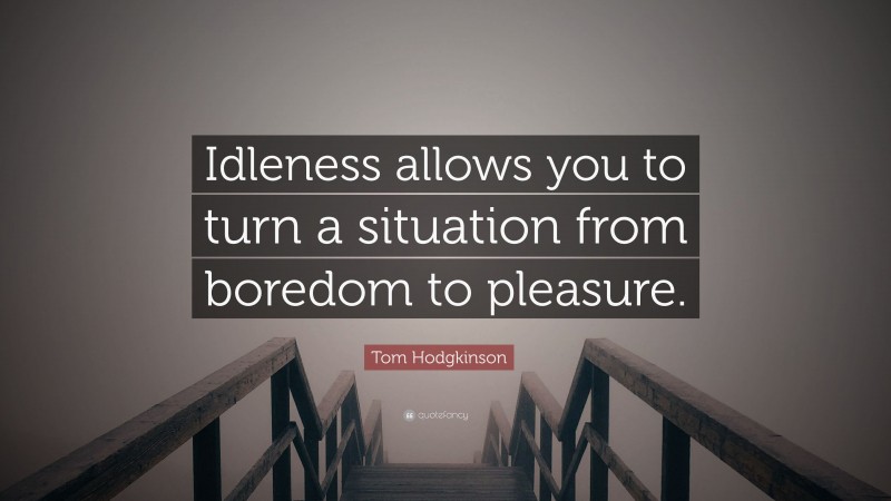 Tom Hodgkinson Quote: “Idleness allows you to turn a situation from boredom to pleasure.”