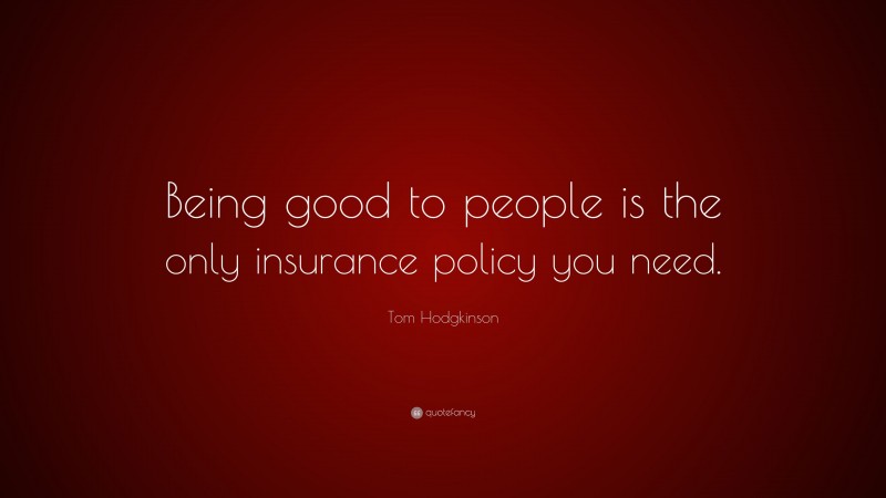 Tom Hodgkinson Quote: “Being good to people is the only insurance policy you need.”