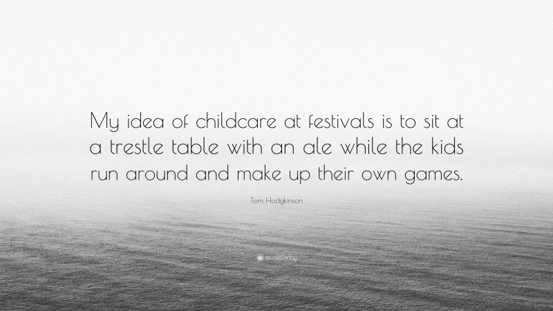 Tom Hodgkinson Quote: “My idea of childcare at festivals is to sit at a trestle table with an ale while the kids run around and make up their own games.”