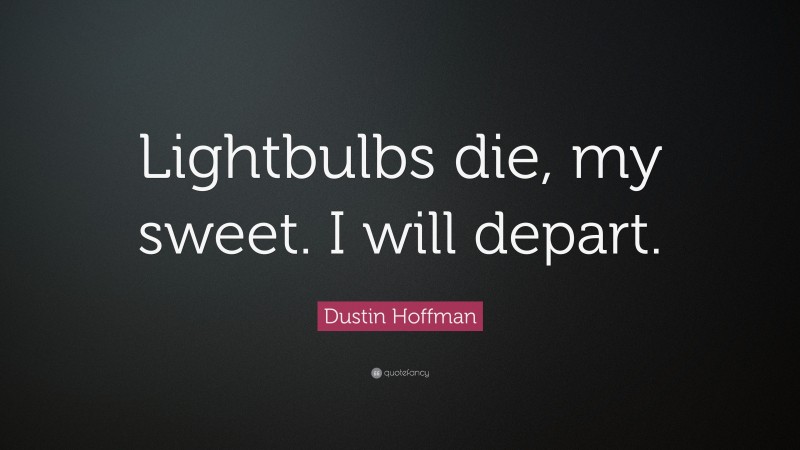 Dustin Hoffman Quote: “Lightbulbs die, my sweet. I will depart.”