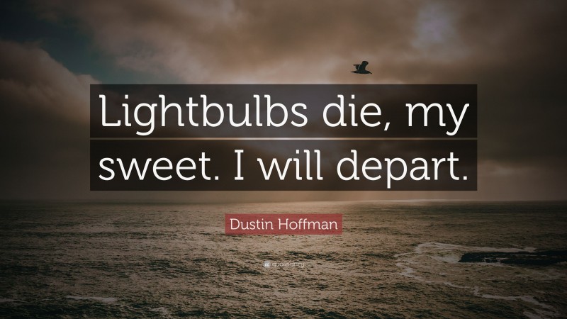 Dustin Hoffman Quote: “Lightbulbs die, my sweet. I will depart.”