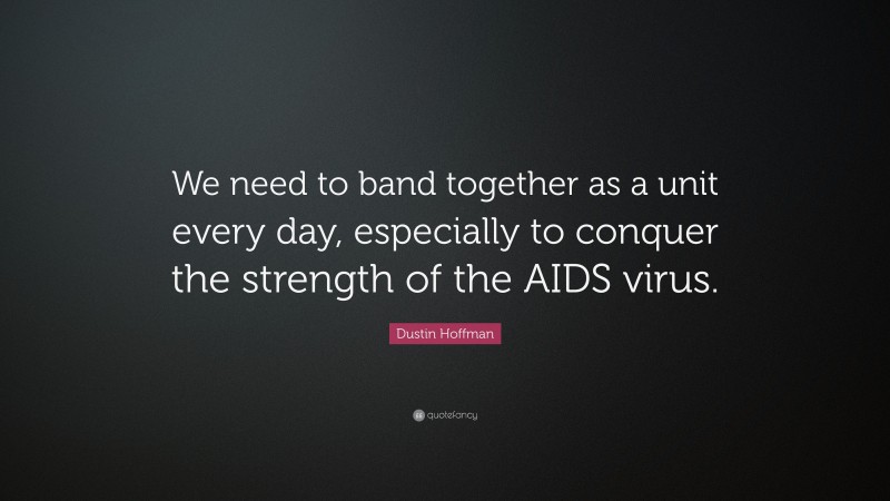 Dustin Hoffman Quote: “We need to band together as a unit every day, especially to conquer the strength of the AIDS virus.”