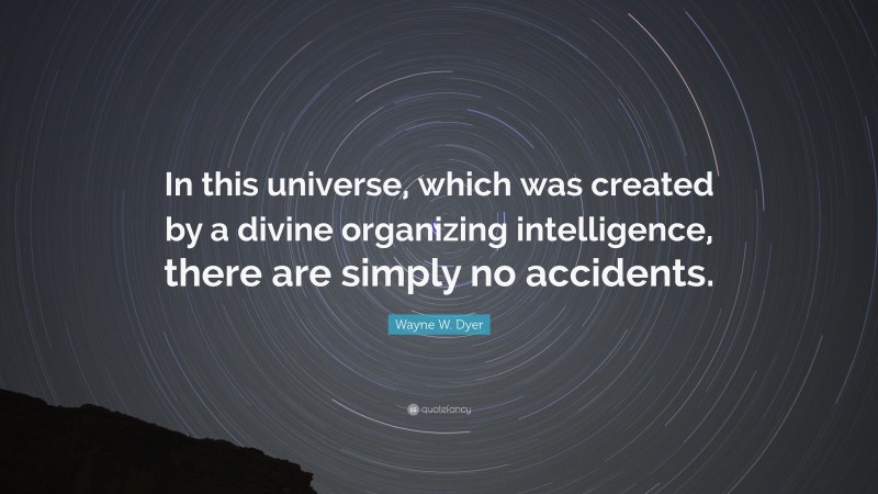 Wayne W. Dyer Quote: “In this universe, which was created by a divine organizing intelligence, there are simply no accidents.”