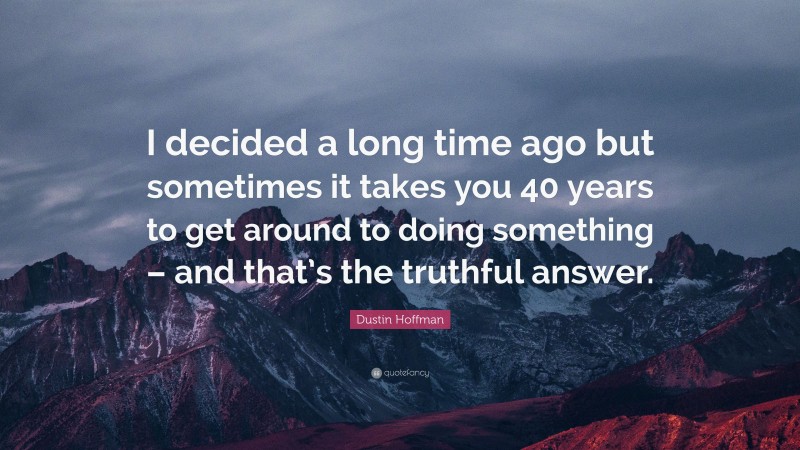 Dustin Hoffman Quote: “I decided a long time ago but sometimes it takes you 40 years to get around to doing something – and that’s the truthful answer.”